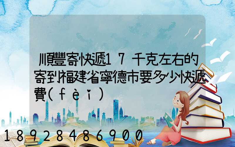 順豐寄快遞17千克左右的寄到福建省寧德市要多少快遞費(fèi)