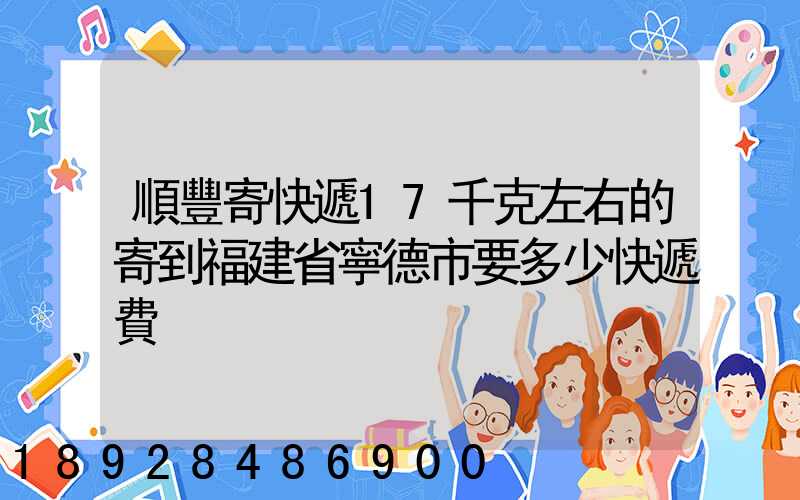 順豐寄快遞17千克左右的寄到福建省寧德市要多少快遞費