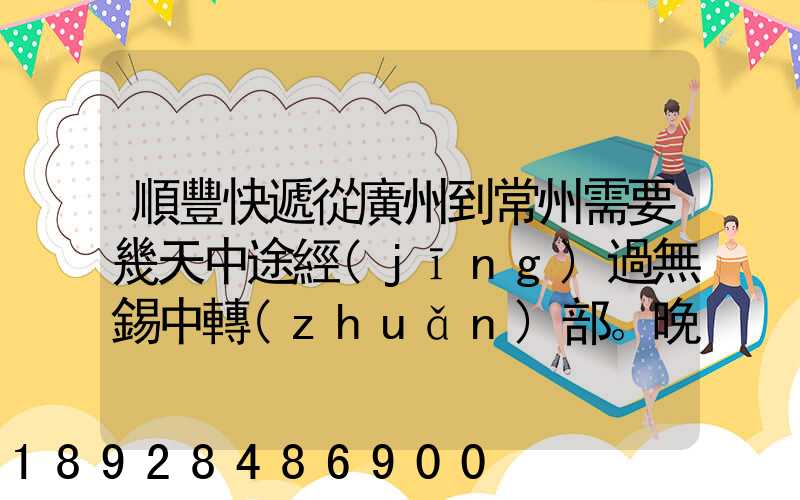 順豐快遞從廣州到常州需要幾天中途經(jīng)過無錫中轉(zhuǎn)部。晚上21點(diǎn)發(fā)出,什...