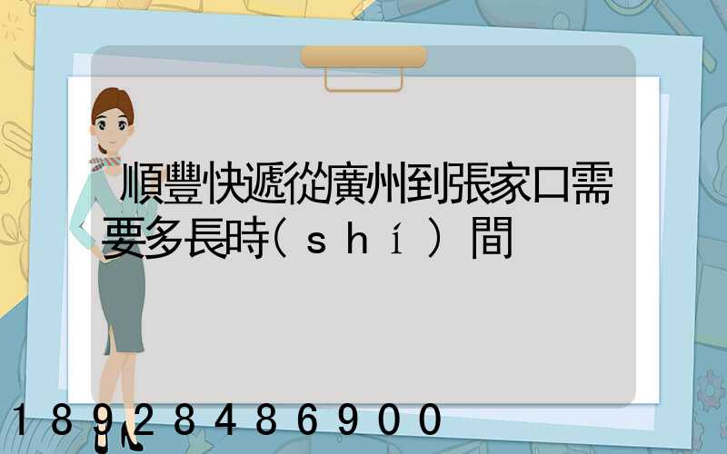 順豐快遞從廣州到張家口需要多長時(shí)間