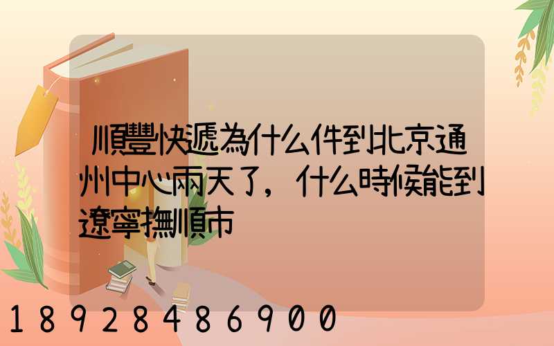 順豐快遞為什么件到北京通州中心兩天了,什么時候能到遼寧撫順市