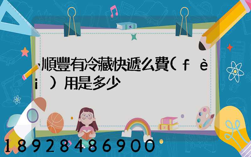 順豐有冷藏快遞么費(fèi)用是多少