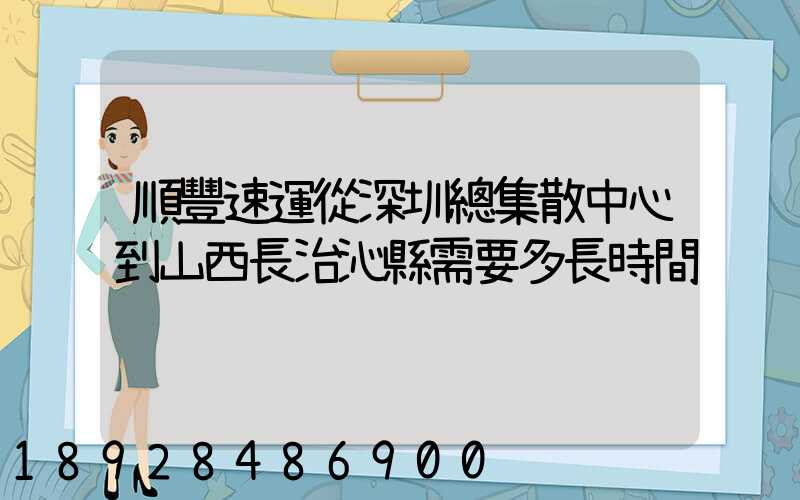 順豐速運從深圳總集散中心到山西長治沁縣需要多長時間