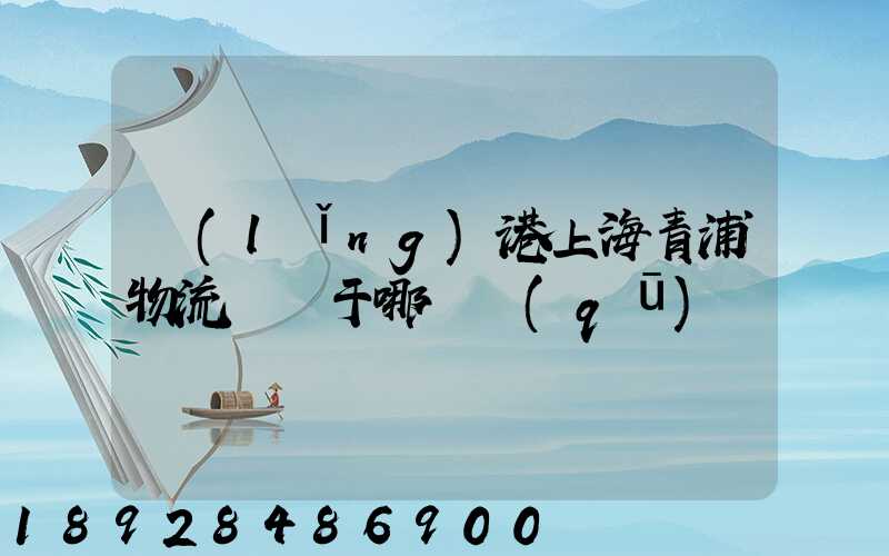 領(lǐng)港上海青浦物流園屬于哪個區(qū)