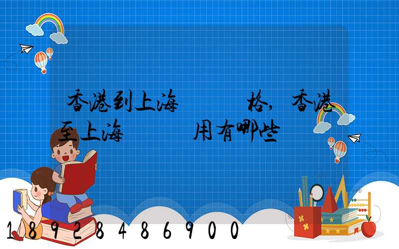 香港到上海貨運價格,香港至上海貨運費用有哪些