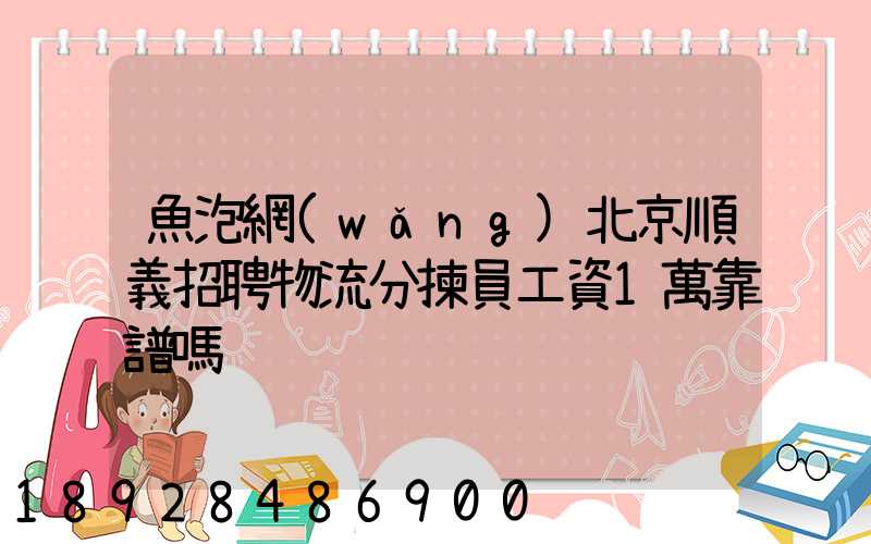 魚泡網(wǎng)北京順義招聘物流分揀員工資1萬靠譜嗎