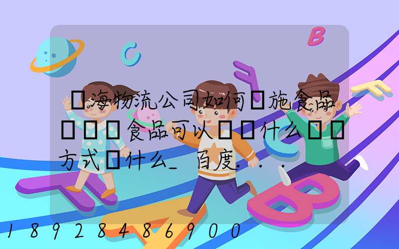 鴻海物流公司如何實施食品運輸該食品可以選擇什么運輸方式為什么_百度...