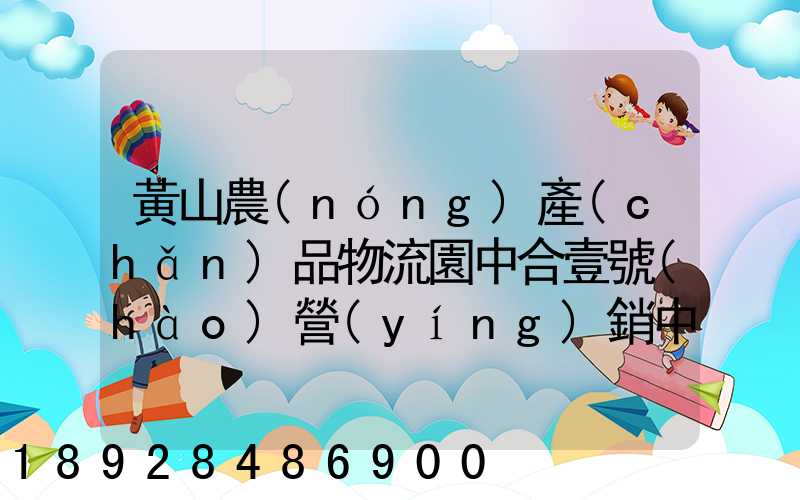 黃山農(nóng)產(chǎn)品物流園中合壹號(hào)營(yíng)銷中心電話是多少