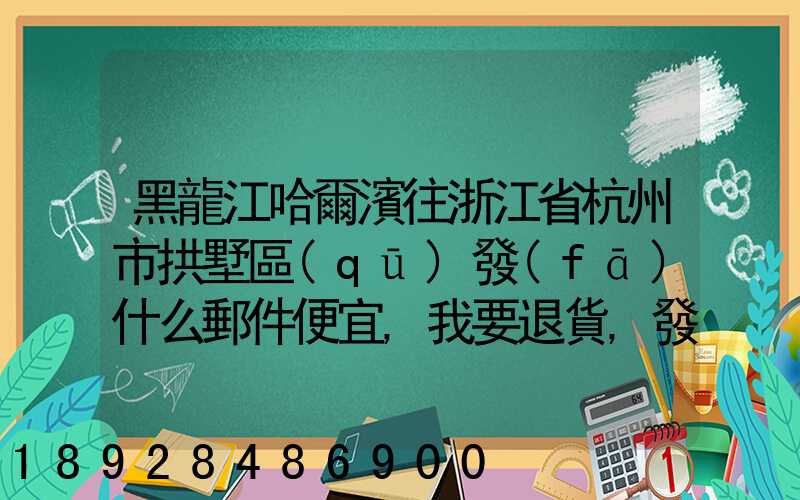黑龍江哈爾濱往浙江省杭州市拱墅區(qū)發(fā)什么郵件便宜,我要退貨,發(fā)什么郵費(fèi)...