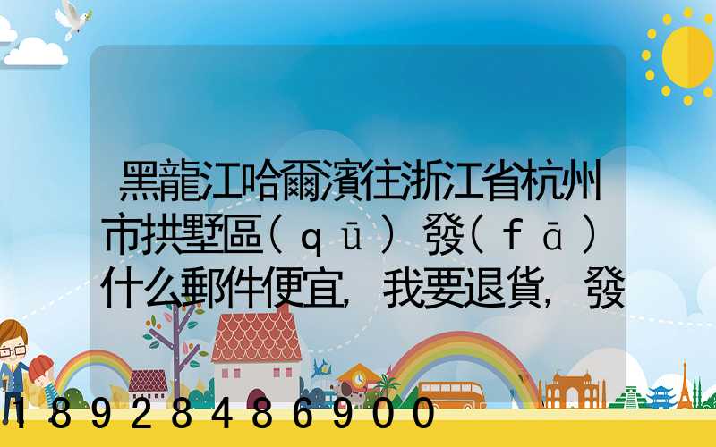 黑龍江哈爾濱往浙江省杭州市拱墅區(qū)發(fā)什么郵件便宜,我要退貨,發(fā)什么郵費...