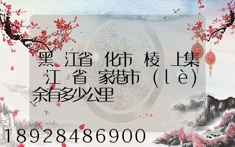 黑龍江省綏化市綏棱縣上集離江蘇省張家港市樂(lè)余有多少公里